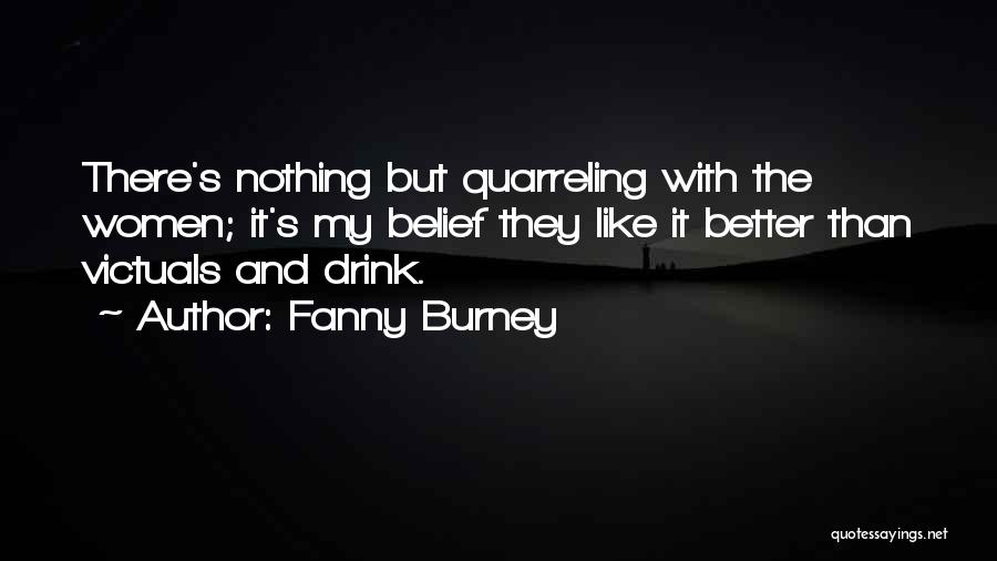 Fanny Burney Quotes: There's Nothing But Quarreling With The Women; It's My Belief They Like It Better Than Victuals And Drink.