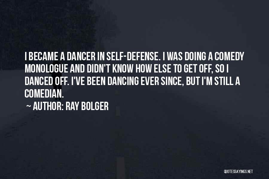 Ray Bolger Quotes: I Became A Dancer In Self-defense. I Was Doing A Comedy Monologue And Didn't Know How Else To Get Off,