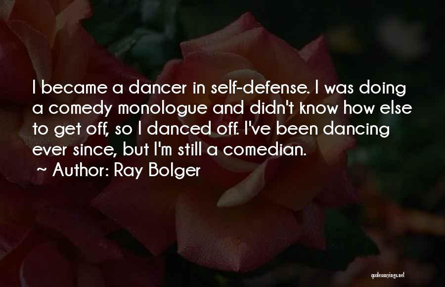 Ray Bolger Quotes: I Became A Dancer In Self-defense. I Was Doing A Comedy Monologue And Didn't Know How Else To Get Off,