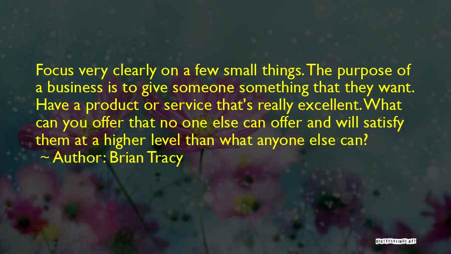 Brian Tracy Quotes: Focus Very Clearly On A Few Small Things. The Purpose Of A Business Is To Give Someone Something That They