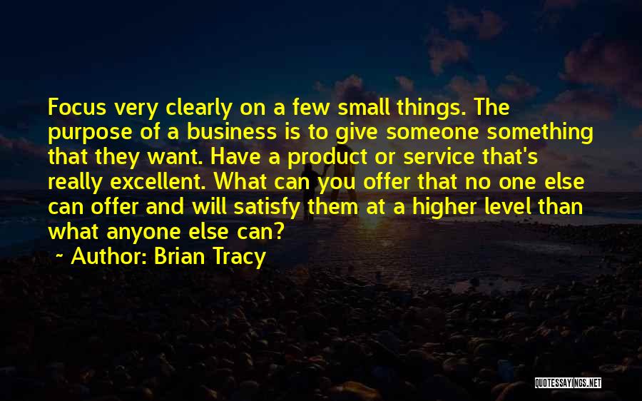 Brian Tracy Quotes: Focus Very Clearly On A Few Small Things. The Purpose Of A Business Is To Give Someone Something That They