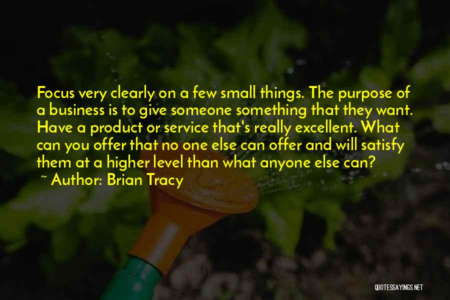 Brian Tracy Quotes: Focus Very Clearly On A Few Small Things. The Purpose Of A Business Is To Give Someone Something That They