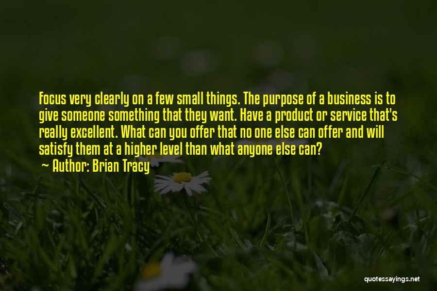 Brian Tracy Quotes: Focus Very Clearly On A Few Small Things. The Purpose Of A Business Is To Give Someone Something That They