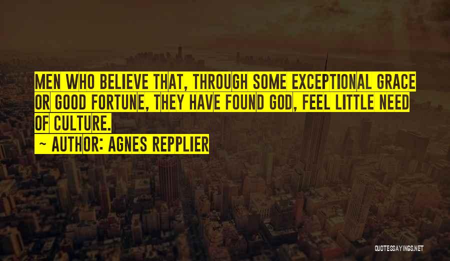 Agnes Repplier Quotes: Men Who Believe That, Through Some Exceptional Grace Or Good Fortune, They Have Found God, Feel Little Need Of Culture.