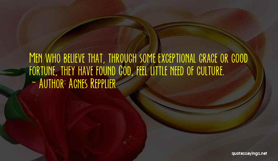 Agnes Repplier Quotes: Men Who Believe That, Through Some Exceptional Grace Or Good Fortune, They Have Found God, Feel Little Need Of Culture.