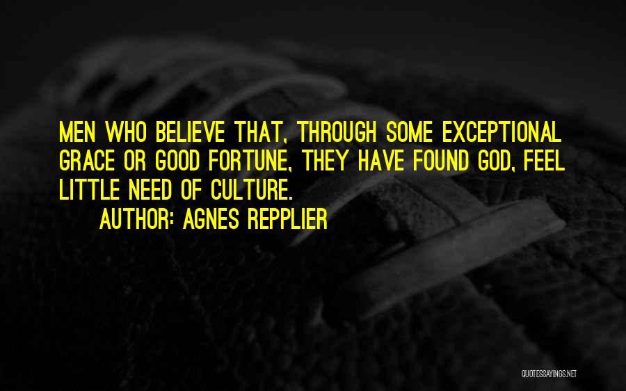 Agnes Repplier Quotes: Men Who Believe That, Through Some Exceptional Grace Or Good Fortune, They Have Found God, Feel Little Need Of Culture.