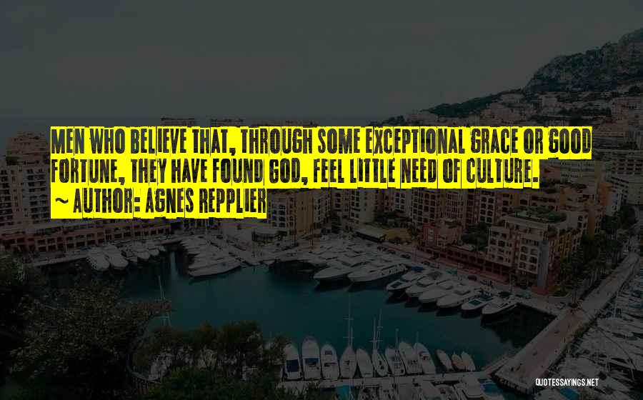 Agnes Repplier Quotes: Men Who Believe That, Through Some Exceptional Grace Or Good Fortune, They Have Found God, Feel Little Need Of Culture.