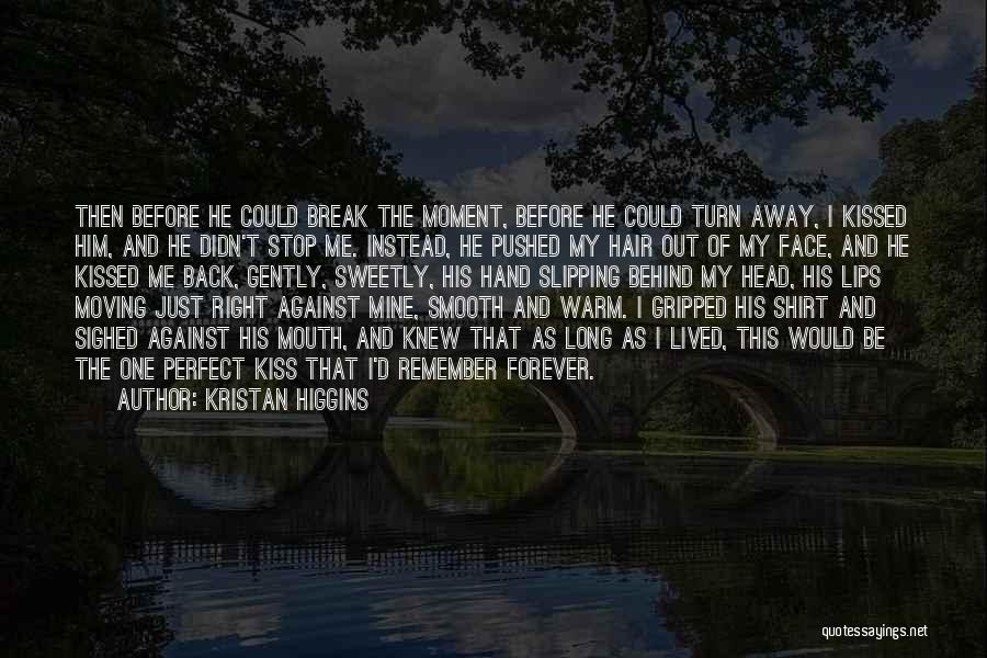Kristan Higgins Quotes: Then Before He Could Break The Moment, Before He Could Turn Away, I Kissed Him, And He Didn't Stop Me.