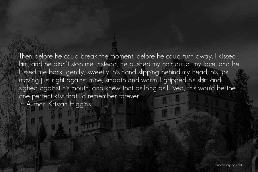 Kristan Higgins Quotes: Then Before He Could Break The Moment, Before He Could Turn Away, I Kissed Him, And He Didn't Stop Me.