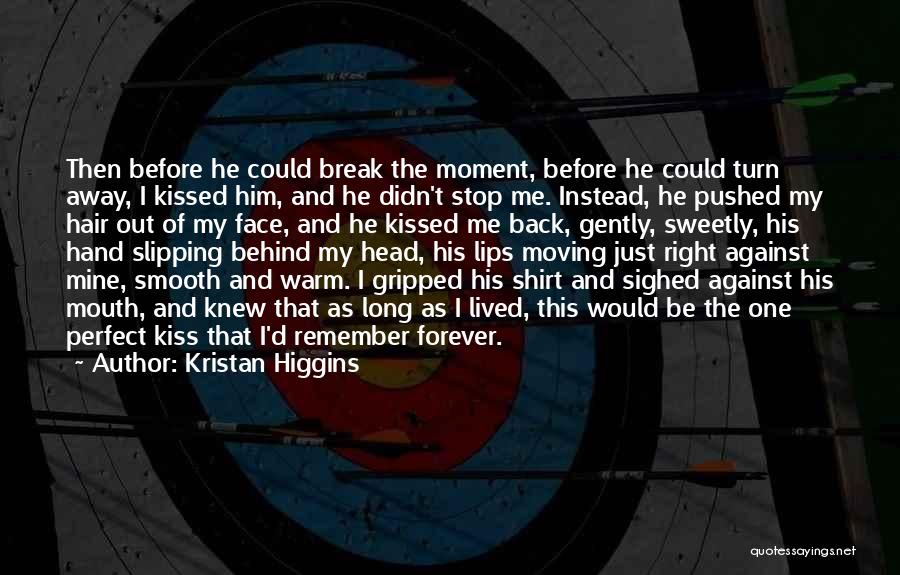 Kristan Higgins Quotes: Then Before He Could Break The Moment, Before He Could Turn Away, I Kissed Him, And He Didn't Stop Me.