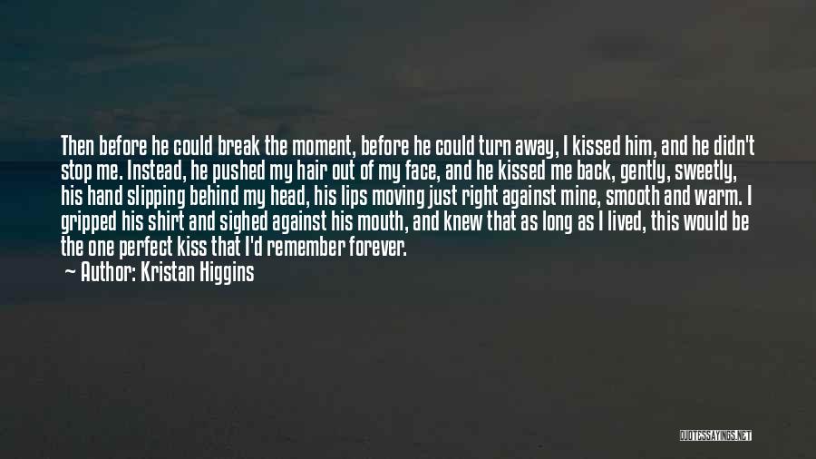 Kristan Higgins Quotes: Then Before He Could Break The Moment, Before He Could Turn Away, I Kissed Him, And He Didn't Stop Me.