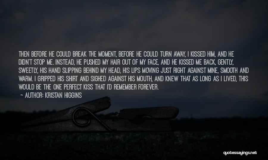 Kristan Higgins Quotes: Then Before He Could Break The Moment, Before He Could Turn Away, I Kissed Him, And He Didn't Stop Me.