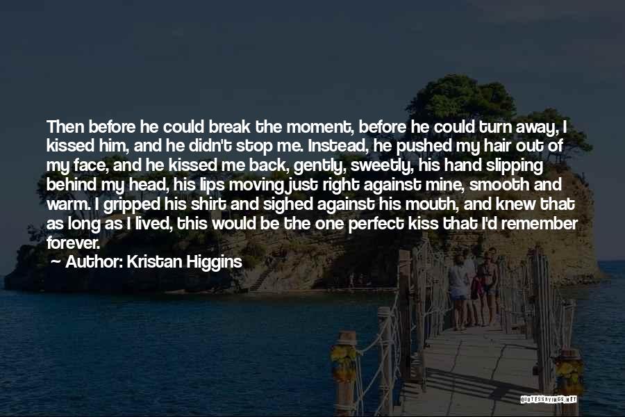 Kristan Higgins Quotes: Then Before He Could Break The Moment, Before He Could Turn Away, I Kissed Him, And He Didn't Stop Me.