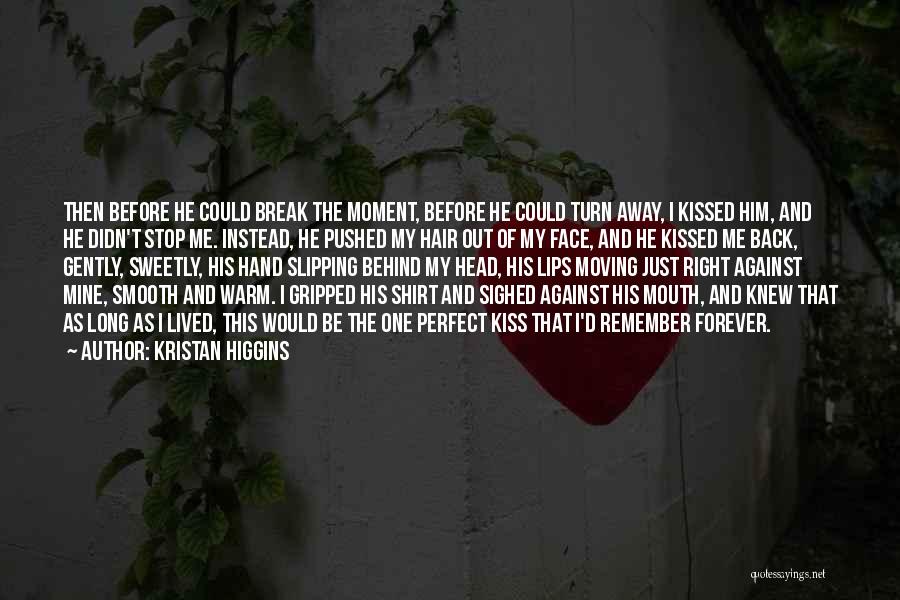 Kristan Higgins Quotes: Then Before He Could Break The Moment, Before He Could Turn Away, I Kissed Him, And He Didn't Stop Me.