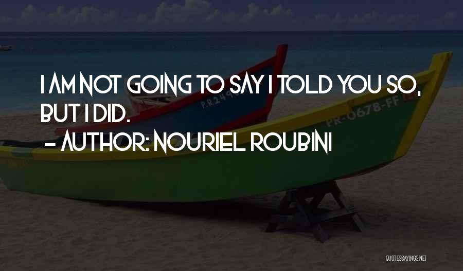 Nouriel Roubini Quotes: I Am Not Going To Say I Told You So, But I Did.