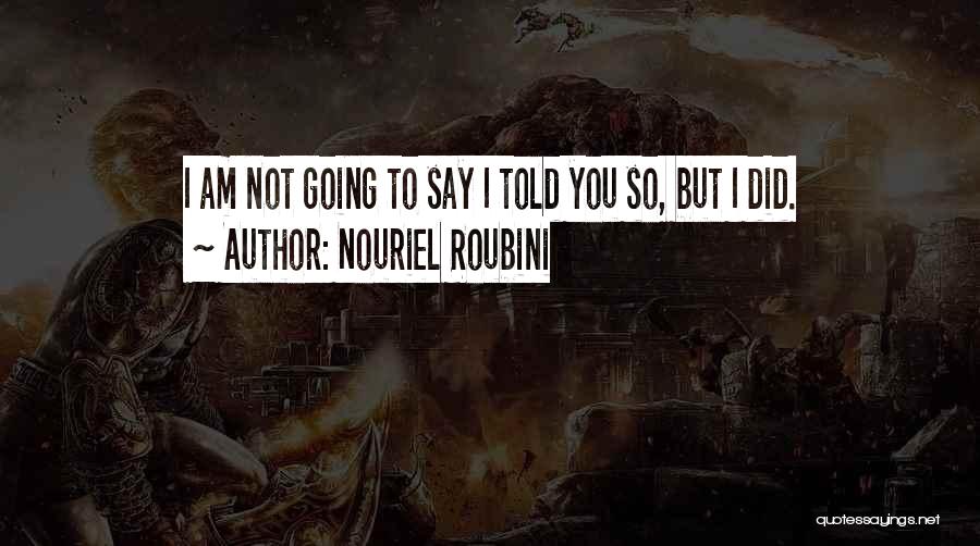 Nouriel Roubini Quotes: I Am Not Going To Say I Told You So, But I Did.