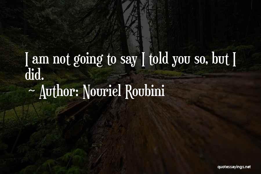 Nouriel Roubini Quotes: I Am Not Going To Say I Told You So, But I Did.