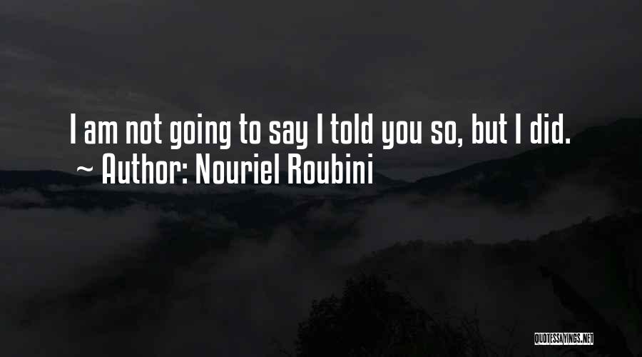 Nouriel Roubini Quotes: I Am Not Going To Say I Told You So, But I Did.