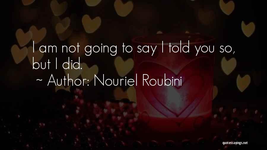 Nouriel Roubini Quotes: I Am Not Going To Say I Told You So, But I Did.
