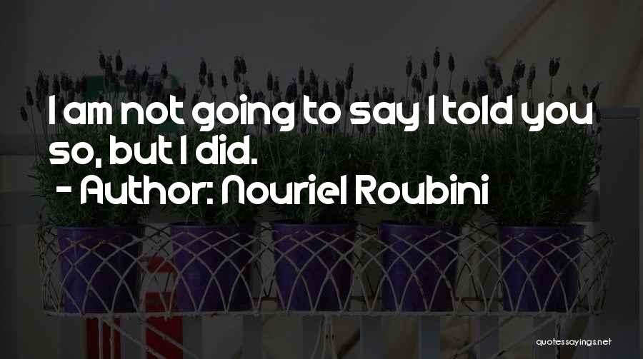 Nouriel Roubini Quotes: I Am Not Going To Say I Told You So, But I Did.