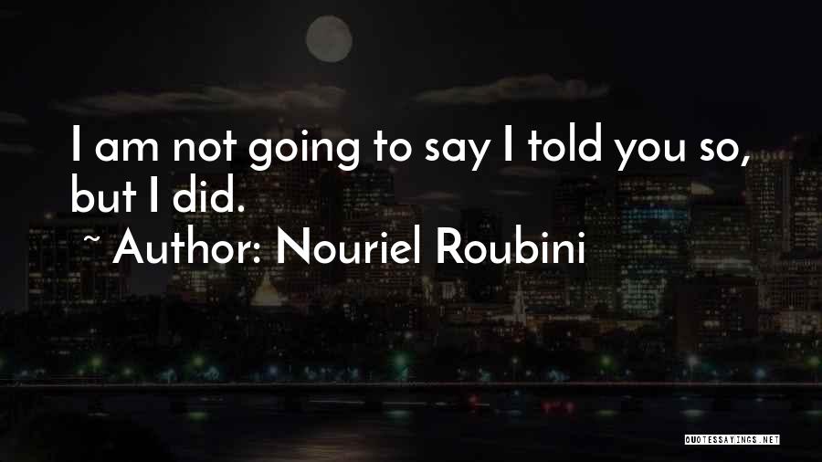 Nouriel Roubini Quotes: I Am Not Going To Say I Told You So, But I Did.