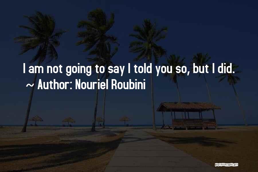 Nouriel Roubini Quotes: I Am Not Going To Say I Told You So, But I Did.