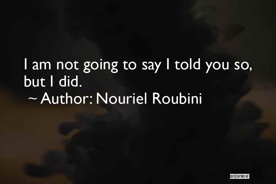 Nouriel Roubini Quotes: I Am Not Going To Say I Told You So, But I Did.