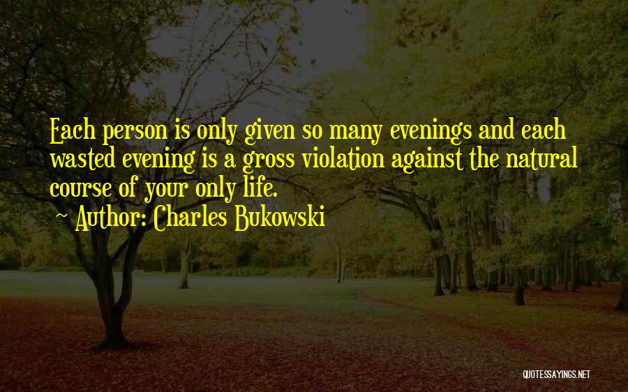 Charles Bukowski Quotes: Each Person Is Only Given So Many Evenings And Each Wasted Evening Is A Gross Violation Against The Natural Course