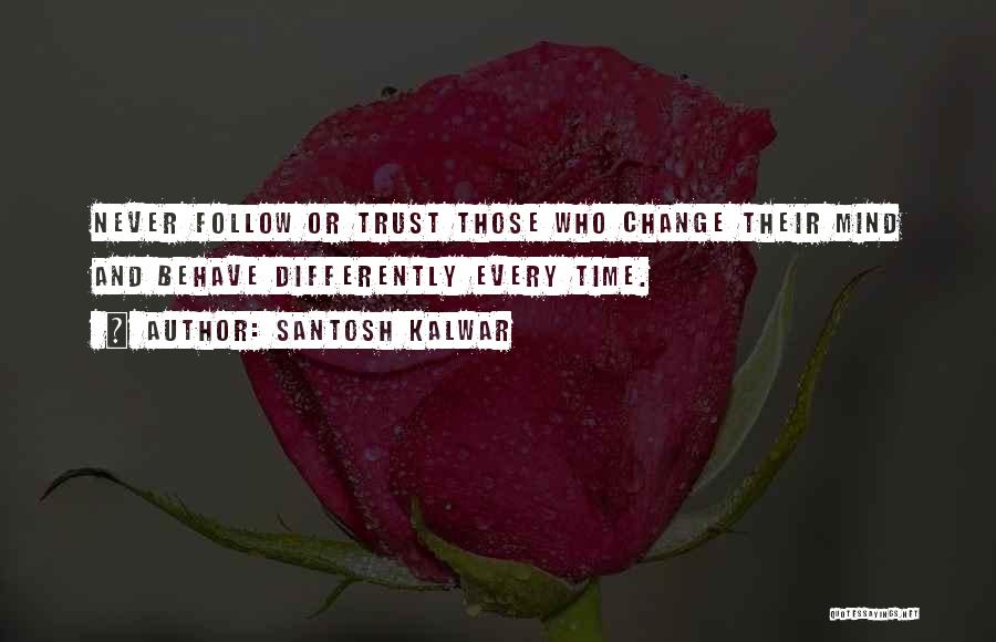 Santosh Kalwar Quotes: Never Follow Or Trust Those Who Change Their Mind And Behave Differently Every Time.