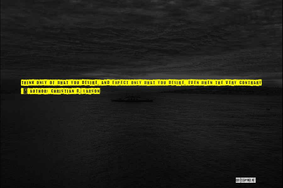 Christian D. Larson Quotes: Think Only Of What You Desire, And Expect Only What You Desire, Even When The Very Contrary Seems To Be