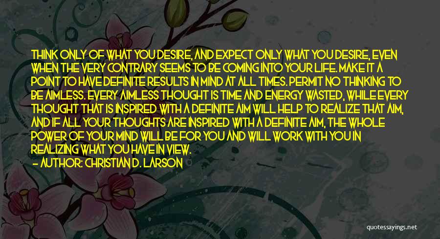 Christian D. Larson Quotes: Think Only Of What You Desire, And Expect Only What You Desire, Even When The Very Contrary Seems To Be