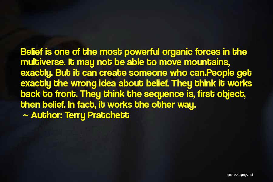 Terry Pratchett Quotes: Belief Is One Of The Most Powerful Organic Forces In The Multiverse. It May Not Be Able To Move Mountains,