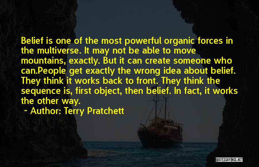 Terry Pratchett Quotes: Belief Is One Of The Most Powerful Organic Forces In The Multiverse. It May Not Be Able To Move Mountains,