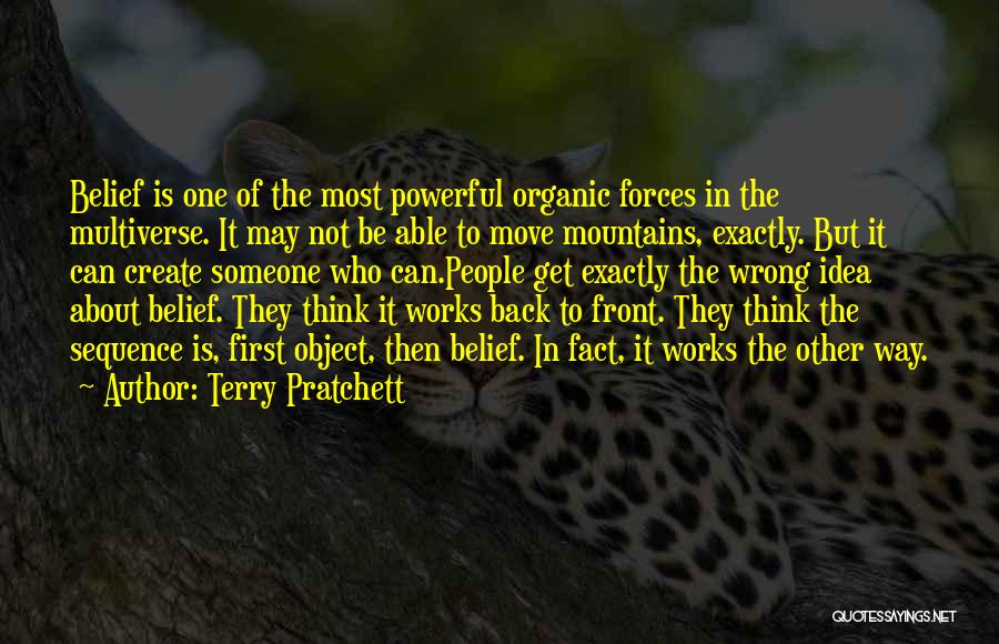 Terry Pratchett Quotes: Belief Is One Of The Most Powerful Organic Forces In The Multiverse. It May Not Be Able To Move Mountains,