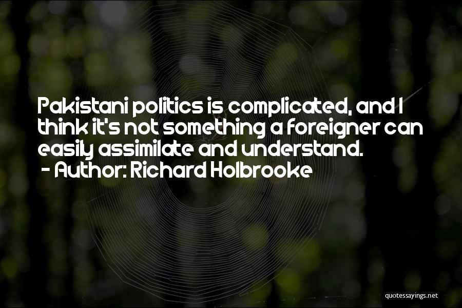 Richard Holbrooke Quotes: Pakistani Politics Is Complicated, And I Think It's Not Something A Foreigner Can Easily Assimilate And Understand.