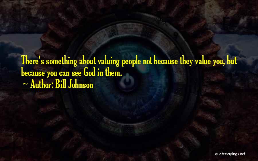 Bill Johnson Quotes: There's Something About Valuing People Not Because They Value You, But Because You Can See God In Them.