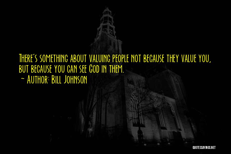 Bill Johnson Quotes: There's Something About Valuing People Not Because They Value You, But Because You Can See God In Them.