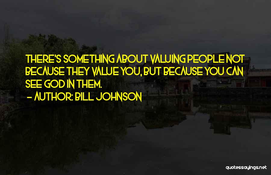 Bill Johnson Quotes: There's Something About Valuing People Not Because They Value You, But Because You Can See God In Them.