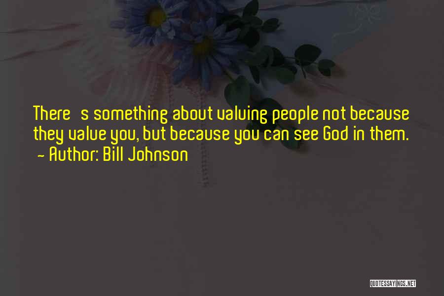 Bill Johnson Quotes: There's Something About Valuing People Not Because They Value You, But Because You Can See God In Them.