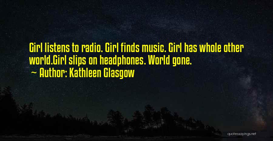 Kathleen Glasgow Quotes: Girl Listens To Radio. Girl Finds Music. Girl Has Whole Other World.girl Slips On Headphones. World Gone.