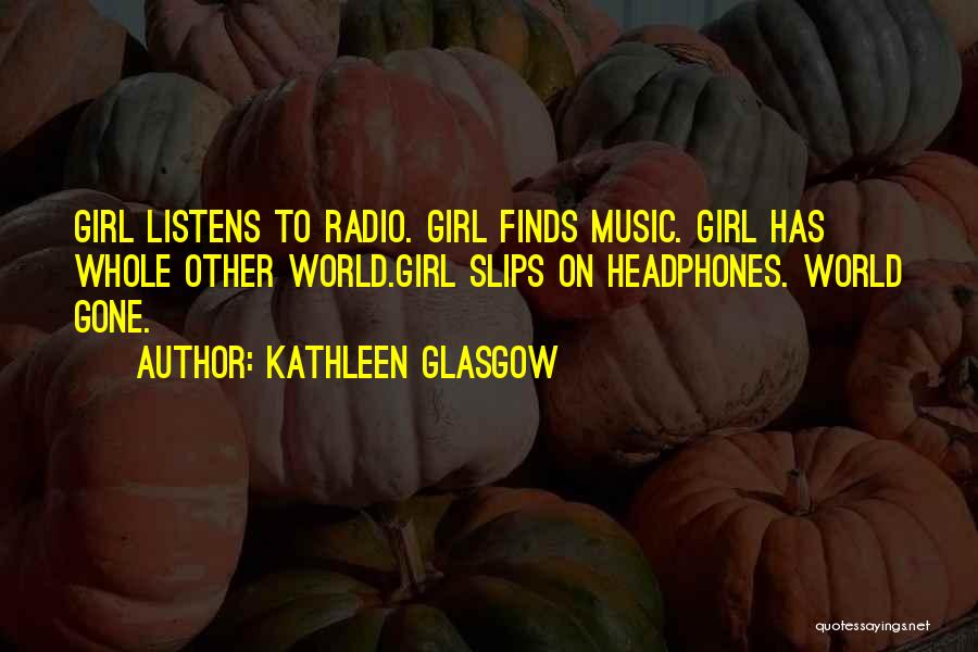 Kathleen Glasgow Quotes: Girl Listens To Radio. Girl Finds Music. Girl Has Whole Other World.girl Slips On Headphones. World Gone.