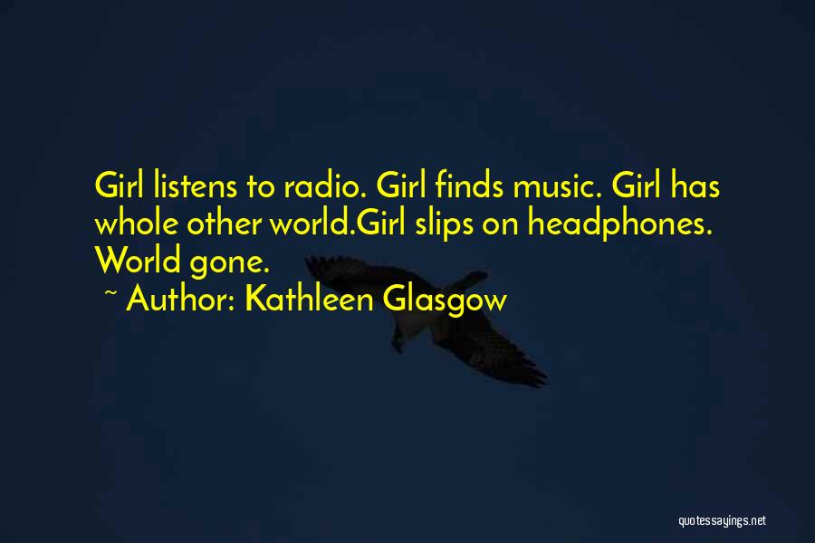 Kathleen Glasgow Quotes: Girl Listens To Radio. Girl Finds Music. Girl Has Whole Other World.girl Slips On Headphones. World Gone.