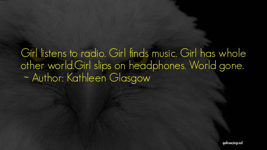 Kathleen Glasgow Quotes: Girl Listens To Radio. Girl Finds Music. Girl Has Whole Other World.girl Slips On Headphones. World Gone.