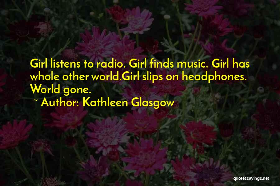 Kathleen Glasgow Quotes: Girl Listens To Radio. Girl Finds Music. Girl Has Whole Other World.girl Slips On Headphones. World Gone.