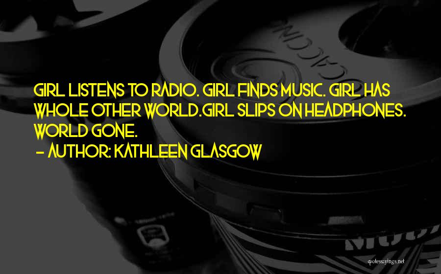 Kathleen Glasgow Quotes: Girl Listens To Radio. Girl Finds Music. Girl Has Whole Other World.girl Slips On Headphones. World Gone.