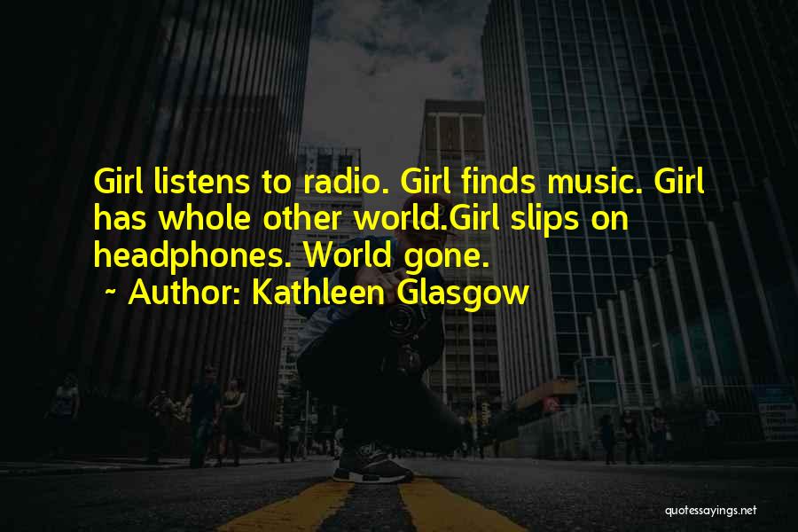 Kathleen Glasgow Quotes: Girl Listens To Radio. Girl Finds Music. Girl Has Whole Other World.girl Slips On Headphones. World Gone.