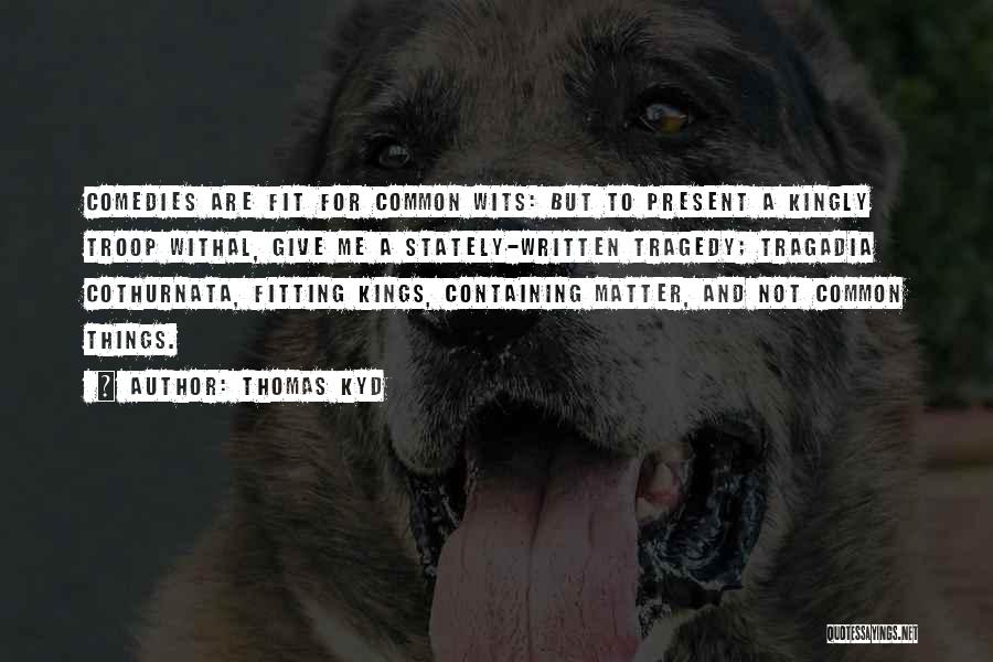 Thomas Kyd Quotes: Comedies Are Fit For Common Wits: But To Present A Kingly Troop Withal, Give Me A Stately-written Tragedy; Tragadia Cothurnata,