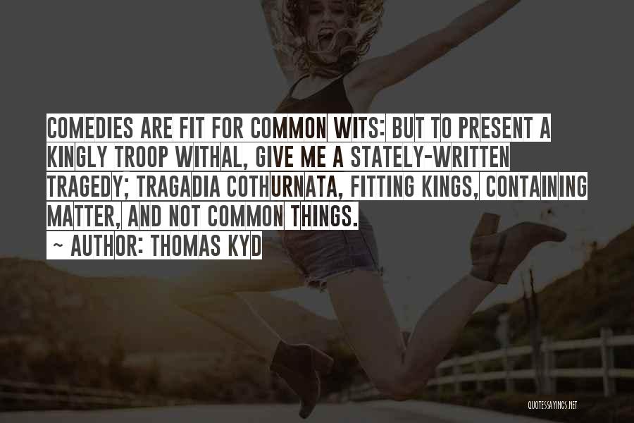 Thomas Kyd Quotes: Comedies Are Fit For Common Wits: But To Present A Kingly Troop Withal, Give Me A Stately-written Tragedy; Tragadia Cothurnata,