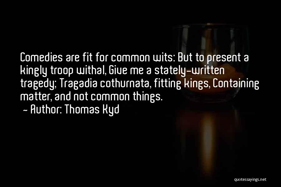 Thomas Kyd Quotes: Comedies Are Fit For Common Wits: But To Present A Kingly Troop Withal, Give Me A Stately-written Tragedy; Tragadia Cothurnata,