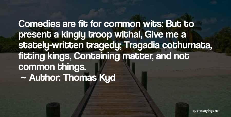 Thomas Kyd Quotes: Comedies Are Fit For Common Wits: But To Present A Kingly Troop Withal, Give Me A Stately-written Tragedy; Tragadia Cothurnata,